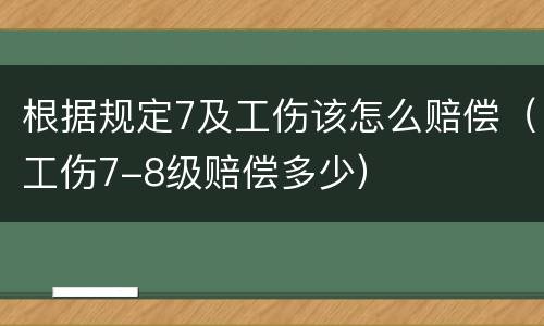 根据规定7及工伤该怎么赔偿（工伤7-8级赔偿多少）