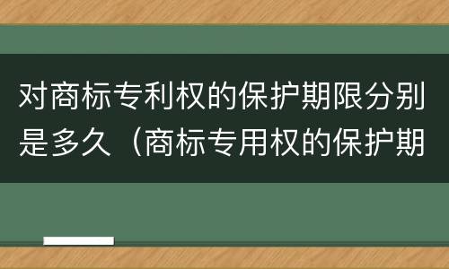 对商标专利权的保护期限分别是多久（商标专用权的保护期限）