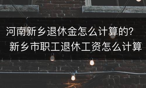 河南新乡退休金怎么计算的？ 新乡市职工退休工资怎么计算
