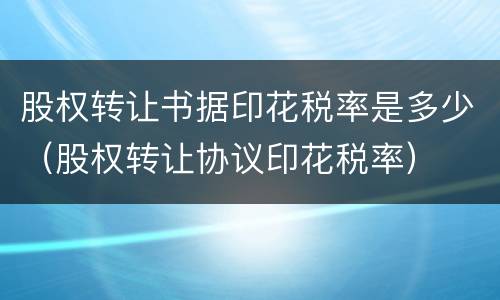 股权转让书据印花税率是多少（股权转让协议印花税率）