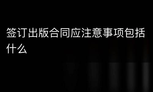 签订出版合同应注意事项包括什么