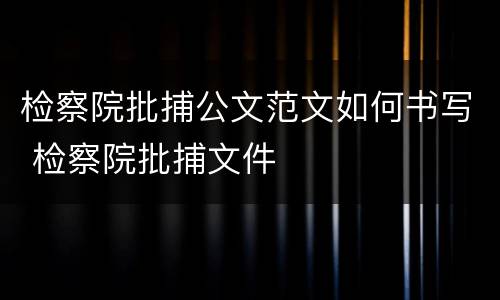 检察院批捕公文范文如何书写 检察院批捕文件