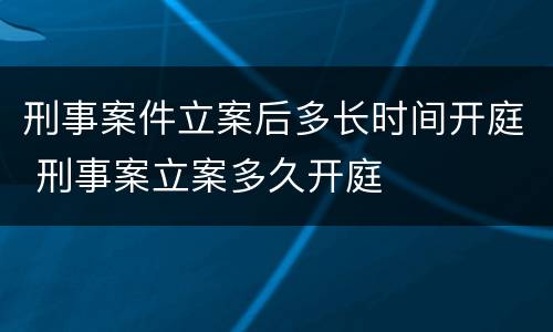 刑事案件立案后多长时间开庭 刑事案立案多久开庭