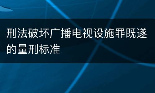 刑法破坏广播电视设施罪既遂的量刑标准