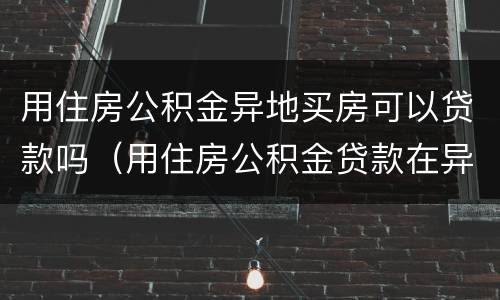 用住房公积金异地买房可以贷款吗（用住房公积金贷款在异地买房能贷款吗）