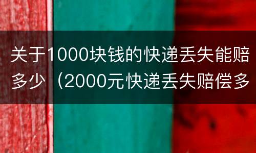 关于1000块钱的快递丢失能赔多少（2000元快递丢失赔偿多少）