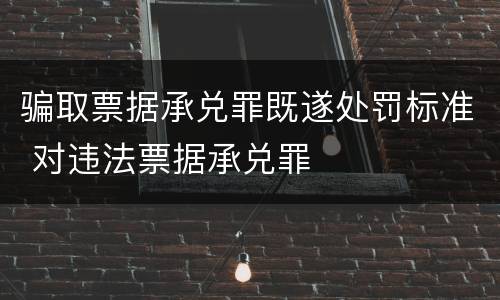 骗取票据承兑罪既遂处罚标准 对违法票据承兑罪