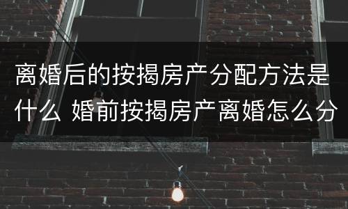 离婚后的按揭房产分配方法是什么 婚前按揭房产离婚怎么分配