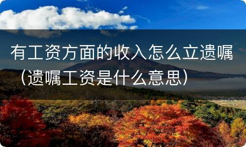 有工资方面的收入怎么立遗嘱（遗嘱工资是什么意思）