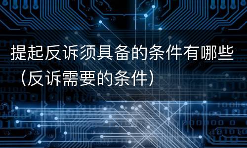 提起反诉须具备的条件有哪些（反诉需要的条件）