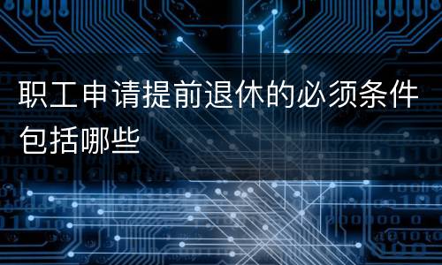 职工申请提前退休的必须条件包括哪些