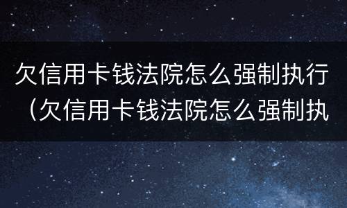 欠信用卡钱法院怎么强制执行（欠信用卡钱法院怎么强制执行呢）