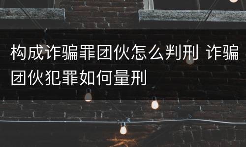 构成诈骗罪团伙怎么判刑 诈骗团伙犯罪如何量刑