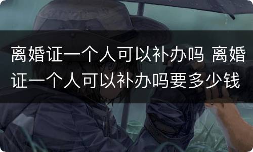 离婚证一个人可以补办吗 离婚证一个人可以补办吗要多少钱