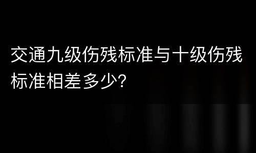 交通九级伤残标准与十级伤残标准相差多少？