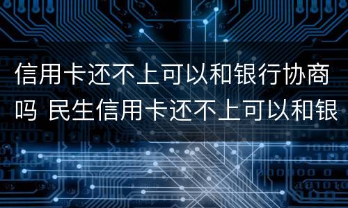 信用卡还不上可以和银行协商吗 民生信用卡还不上可以和银行协商吗