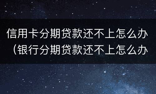 信用卡分期贷款还不上怎么办（银行分期贷款还不上怎么办）