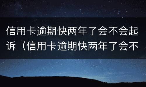 信用卡逾期快两年了会不会起诉（信用卡逾期快两年了会不会起诉我）
