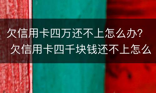 欠信用卡四万还不上怎么办？ 欠信用卡四千块钱还不上怎么办