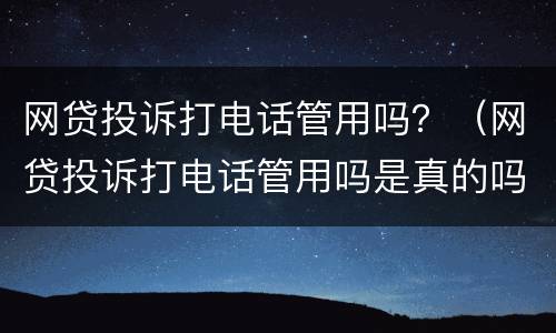 网贷投诉打电话管用吗？（网贷投诉打电话管用吗是真的吗）