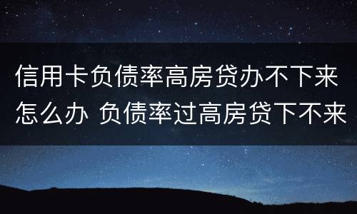 信用卡负债率高房贷办不下来怎么办 负债率过高房贷下不来怎么办