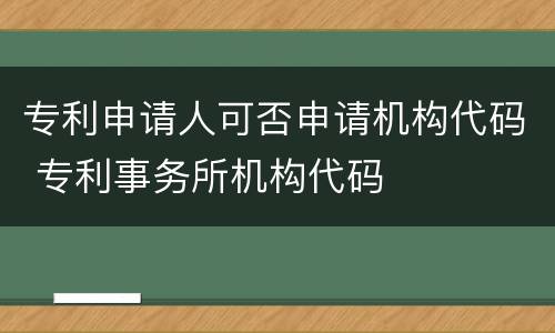 专利申请人可否申请机构代码 专利事务所机构代码