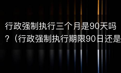 行政强制执行三个月是90天吗?（行政强制执行期限90日还是180日）