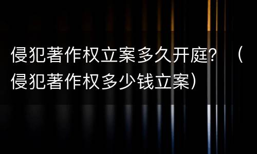 侵犯著作权立案多久开庭？（侵犯著作权多少钱立案）