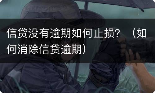 信贷没有逾期如何止损？（如何消除信贷逾期）