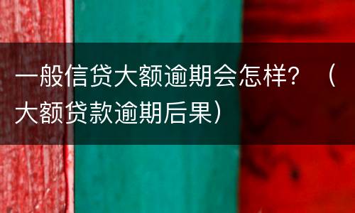 一般信贷大额逾期会怎样？（大额贷款逾期后果）