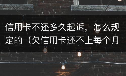 信用卡不还多久起诉，怎么规定的（欠信用卡还不上每个月还一点会不会被起诉）