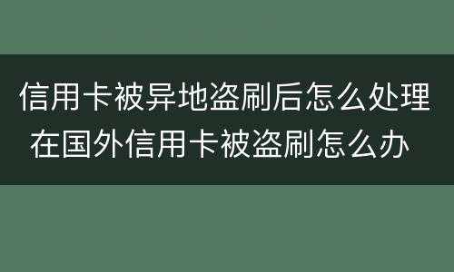 信用卡被异地盗刷后怎么处理 在国外信用卡被盗刷怎么办