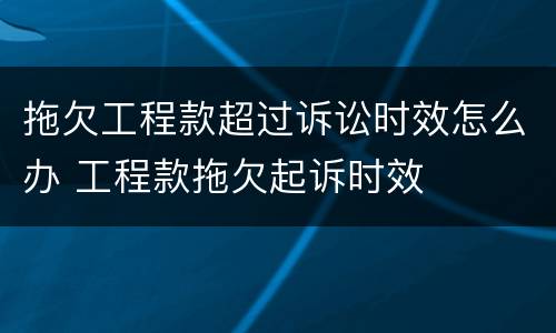 拖欠工程款超过诉讼时效怎么办 工程款拖欠起诉时效
