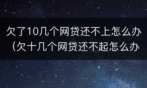 欠了10几个网贷还不上怎么办（欠十几个网贷还不起怎么办）