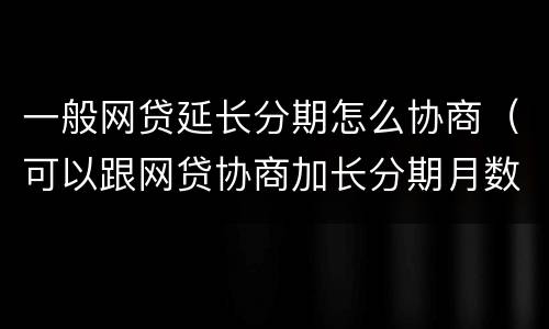 一般网贷延长分期怎么协商（可以跟网贷协商加长分期月数）