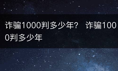 诈骗1000判多少年？ 诈骗1000判多少年