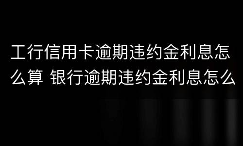 工行信用卡逾期违约金利息怎么算 银行逾期违约金利息怎么算