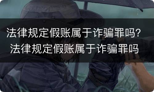 法律规定假账属于诈骗罪吗？ 法律规定假账属于诈骗罪吗