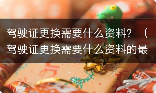 驾驶证更换需要什么资料？（驾驶证更换需要什么资料的最新要求）