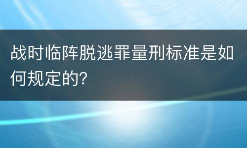 战时临阵脱逃罪量刑标准是如何规定的？