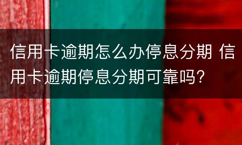 信用卡逾期怎么办停息分期 信用卡逾期停息分期可靠吗?