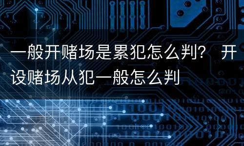 一般开赌场是累犯怎么判？ 开设赌场从犯一般怎么判