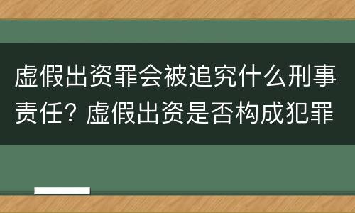 虚假出资罪会被追究什么刑事责任? 虚假出资是否构成犯罪