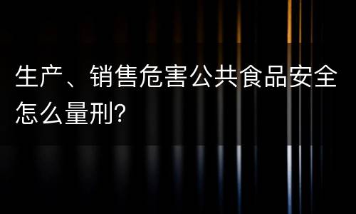 生产、销售危害公共食品安全怎么量刑？
