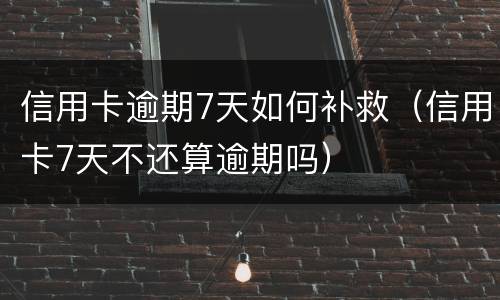 信用卡逾期7天如何补救（信用卡7天不还算逾期吗）