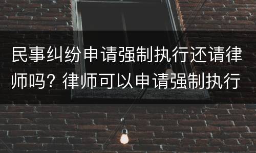 民事纠纷申请强制执行还请律师吗? 律师可以申请强制执行吗