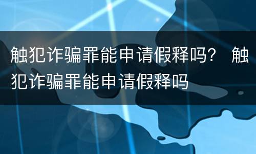 触犯诈骗罪能申请假释吗？ 触犯诈骗罪能申请假释吗