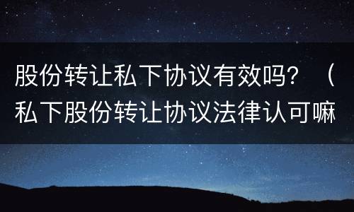 股份转让私下协议有效吗？（私下股份转让协议法律认可嘛）