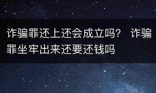 诈骗罪还上还会成立吗？ 诈骗罪坐牢出来还要还钱吗