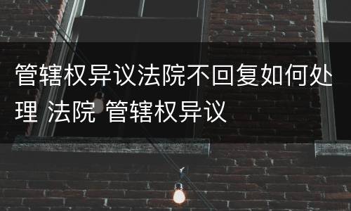 管辖权异议法院不回复如何处理 法院 管辖权异议